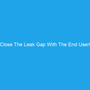 Close The Leak Gap With The End User!
