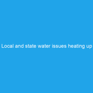 Local and state water issues heating up