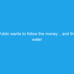 Public wants to follow the money …and the water