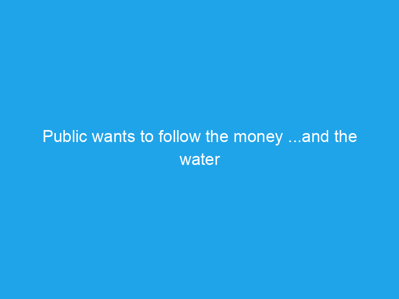 Public wants to follow the money …and the water