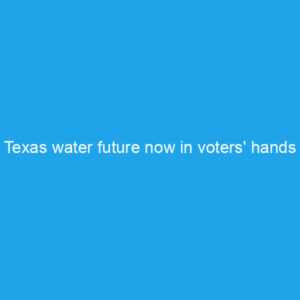 Texas water future now in voters’ hands